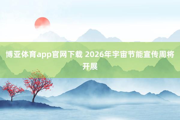 博亚体育app官网下载 2026年宇宙节能宣传周将开展