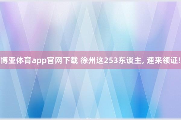 博亚体育app官网下载 徐州这253东谈主, 速来领证!