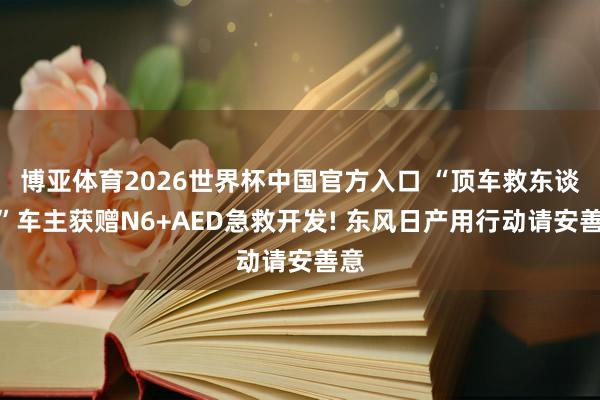 博亚体育2026世界杯中国官方入口 “顶车救东谈主”车主获赠N6+AED急救开发! 东风日产用行动请安善意