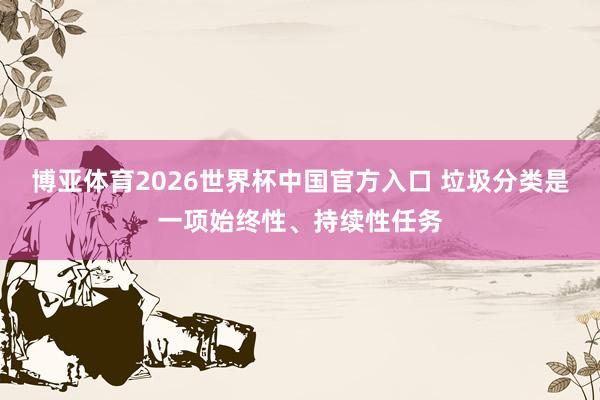 博亚体育2026世界杯中国官方入口 垃圾分类是一项始终性、持续性任务