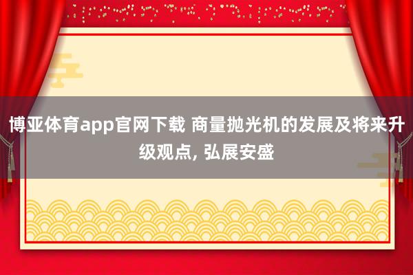 博亚体育app官网下载 商量抛光机的发展及将来升级观点， 弘展安盛