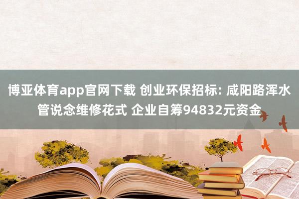 博亚体育app官网下载 创业环保招标: 咸阳路浑水管说念维修花式 企业自筹94832元资金