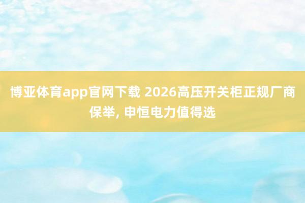 博亚体育app官网下载 2026高压开关柜正规厂商保举, 申恒电力值得选