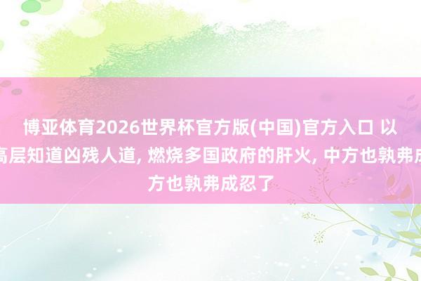 博亚体育2026世界杯官方版(中国)官方入口 以色列高层知道凶残人道, 燃烧多国政府的肝火, 中方也孰弗成忍了