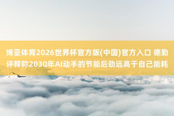 博亚体育2026世界杯官方版(中国)官方入口 德勤评释称2030年AI动手的节能后劲远高于自己能耗