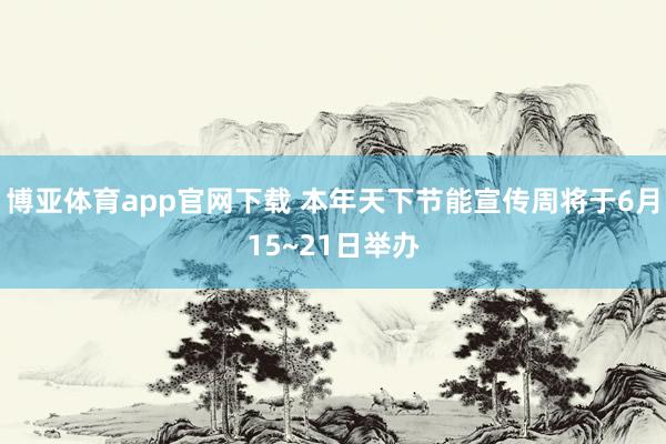 博亚体育app官网下载 本年天下节能宣传周将于6月15~21日举办