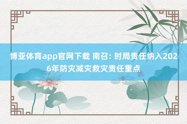 博亚体育app官网下载 南召: 时局责任纳入2026年防灾减灾救灾责任重点
