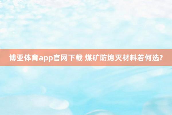 博亚体育app官网下载 煤矿防熄灭材料若何选?