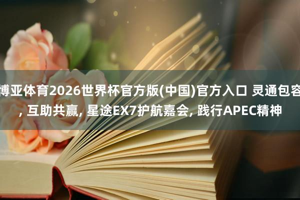 博亚体育2026世界杯官方版(中国)官方入口 灵通包容, 互助共赢, 星途EX7护航嘉会, 践行APEC精神