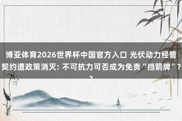 博亚体育2026世界杯中国官方入口 光伏动力经管契约遭政策消灭: 不可抗力可否成为免责“挡箭牌”?