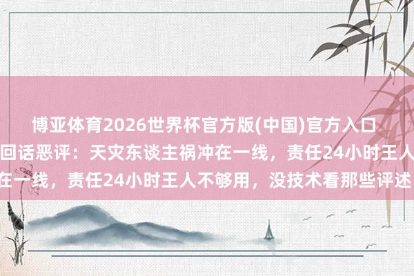 博亚体育2026世界杯官方版(中国)官方入口 戴耳饰遭网暴灾地女干部回话恶评:天灾东谈主祸冲在一线,责任24小时王人不够用,没技术看那些评述!