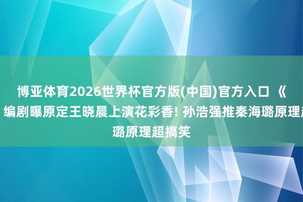 博亚体育2026世界杯官方版(中国)官方入口 《主角》编剧曝原定王晓晨上演花彩香! 孙浩强推秦海璐原理超搞笑