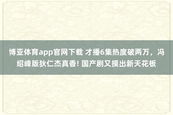 博亚体育app官网下载 才播6集热度破两万，冯绍峰版狄仁杰真香! 国产剧又摸出新天花板