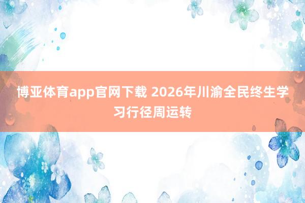 博亚体育app官网下载 2026年川渝全民终生学习行径周运转