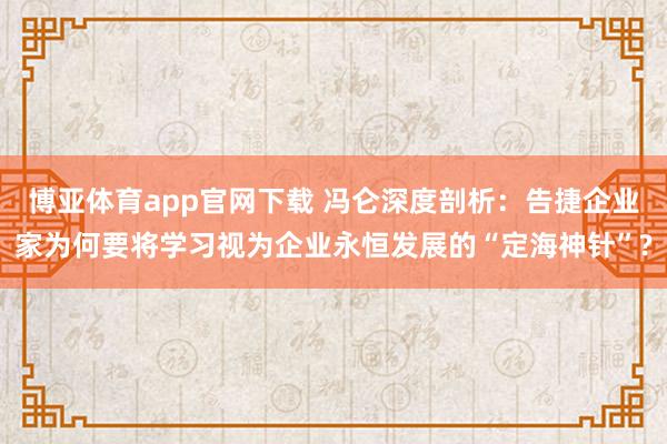 博亚体育app官网下载 冯仑深度剖析：告捷企业家为何要将学习视为企业永恒发展的“定海神针”?