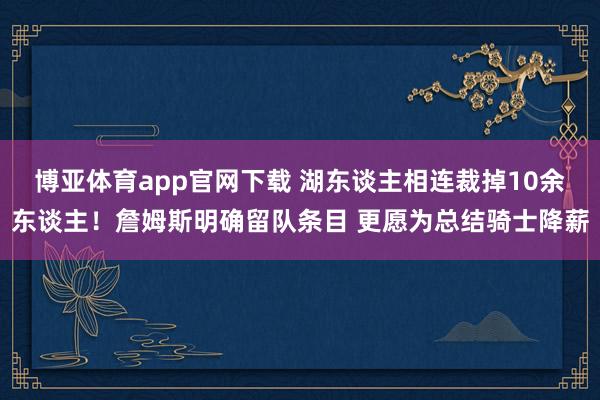 博亚体育app官网下载 湖东谈主相连裁掉10余东谈主!詹姆斯明确留队条目 更愿为总结骑士降薪