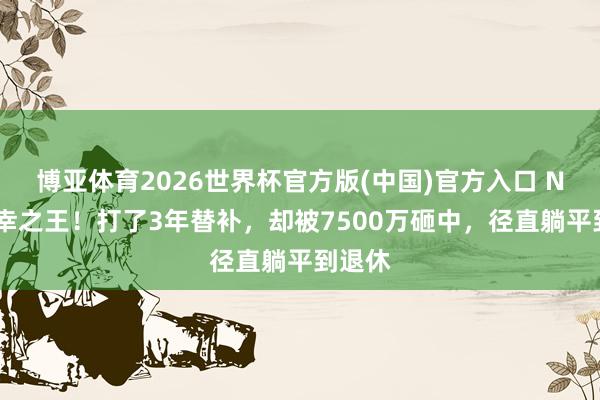 博亚体育2026世界杯官方版(中国)官方入口 NBA庆幸之王!打了3年替补,却被7500万砸中,径直躺平到退休