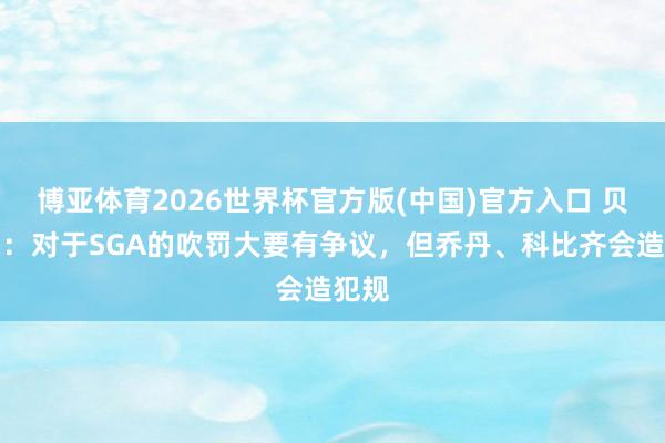 博亚体育2026世界杯官方版(中国)官方入口 贝弗利:对于SGA的吹罚大要有争议,但乔丹、科比齐会造犯规