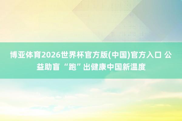博亚体育2026世界杯官方版(中国)官方入口 公益助盲 “跑”出健康中国新温度