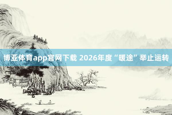 博亚体育app官网下载 2026年度“暖途”举止运转