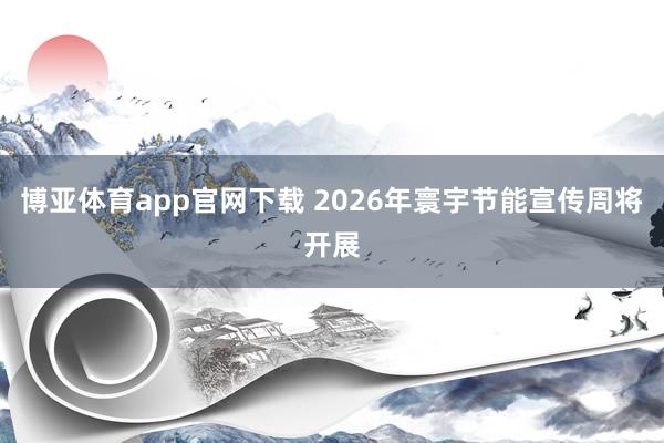 博亚体育app官网下载 2026年寰宇节能宣传周将开展