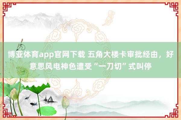 博亚体育app官网下载 五角大楼卡审批经由,好意思风电神色遭受“一刀切”式叫停