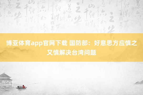 博亚体育app官网下载 国防部:好意思方应慎之又慎解决台湾问题