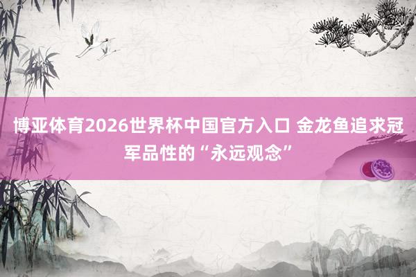 博亚体育2026世界杯中国官方入口 金龙鱼追求冠军品性的“永远观念”