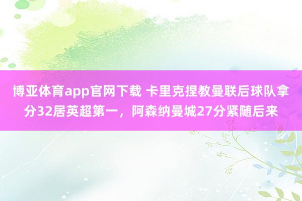 博亚体育app官网下载 卡里克捏教曼联后球队拿分32居英超第一,阿森纳曼城27分紧随后来