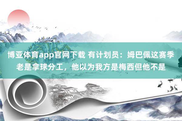 博亚体育app官网下载 有计划员:姆巴佩这赛季老是拿球分工,他以为我方是梅西但他不是