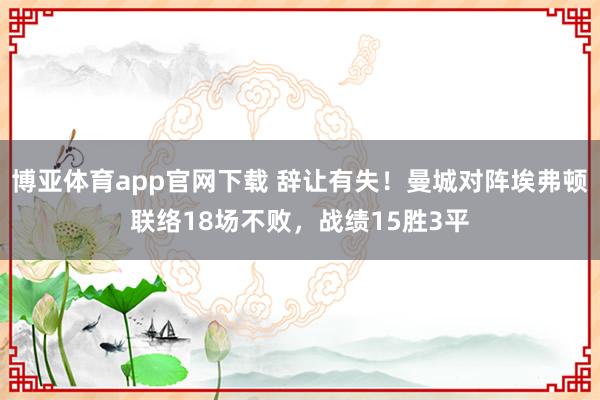 博亚体育app官网下载 辞让有失!曼城对阵埃弗顿联络18场不败,战绩15胜3平