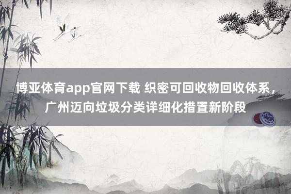 博亚体育app官网下载 织密可回收物回收体系，广州迈向垃圾分类详细化措置新阶段
