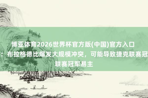 博亚体育2026世界杯官方版(中国)官方入口 太阳报:布拉格德比爆发大规模冲突,可能导致捷克联赛冠军易主
