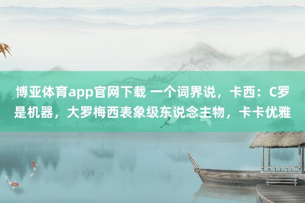 博亚体育app官网下载 一个词界说,卡西:C罗是机器,大罗梅西表象级东说念主物,卡卡优雅