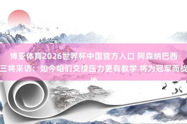 博亚体育2026世界杯中国官方入口 阿森纳巴西三将采访:如今咱们交接压力更有教学 将为冠军而战