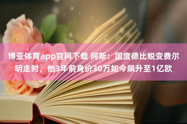 博亚体育app官网下载 阿斯：国度德比蜕变费尔明走时，他3年前身价30万如今飙升至1亿欧