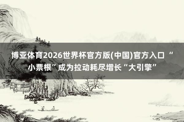 博亚体育2026世界杯官方版(中国)官方入口 “小票根”成为拉动耗尽增长“大引擎”