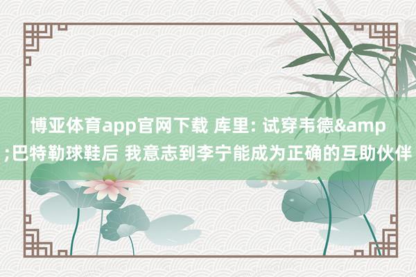 博亚体育app官网下载 库里: 试穿韦德&巴特勒球鞋后 我意志到李宁能成为正确的互助伙伴