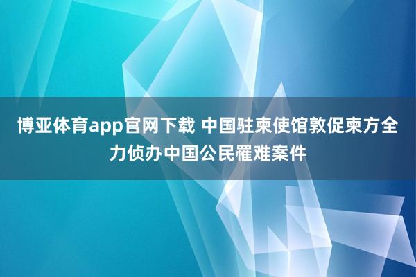 博亚体育app官网下载 中国驻柬使馆敦促柬方全力侦办中国公民罹难案件