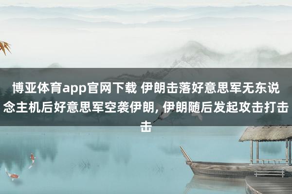 博亚体育app官网下载 伊朗击落好意思军无东说念主机后好意思军空袭伊朗, 伊朗随后发起攻击打击