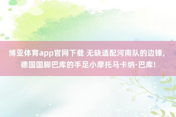 博亚体育app官网下载 无缺适配河南队的边锋, 德国国脚巴库的手足小摩托马卡纳·巴库!