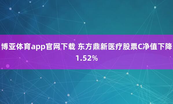 博亚体育app官网下载 东方鼎新医疗股票C净值下降1.52%