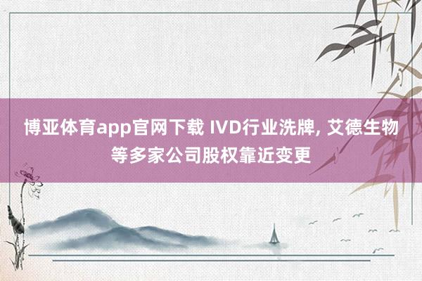 博亚体育app官网下载 IVD行业洗牌， 艾德生物等多家公司股权靠近变更