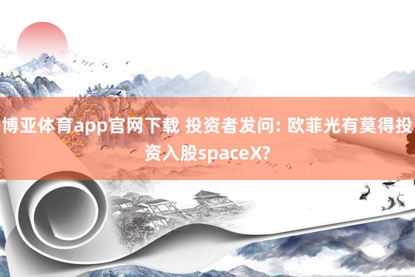 博亚体育app官网下载 投资者发问: 欧菲光有莫得投资入股spaceX?