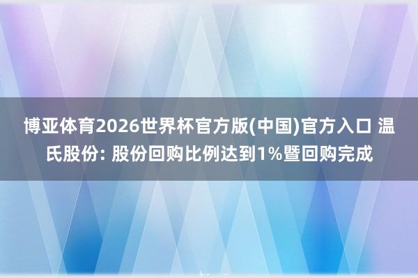 博亚体育2026世界杯官方版(中国)官方入口 温氏股份: 股份回购比例达到1%暨回购完成