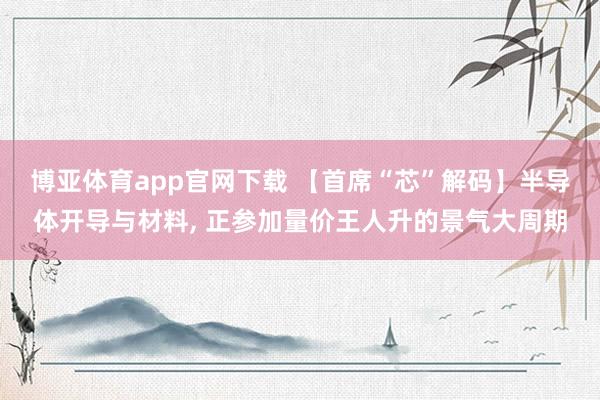 博亚体育app官网下载 【首席“芯”解码】半导体开导与材料, 正参加量价王人升的景气大周期