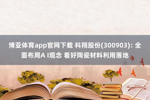 博亚体育app官网下载 科翔股份(300903): 全面布局A I观念 看好陶瓷材料利用落地
