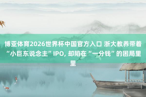 博亚体育2026世界杯中国官方入口 浙大教养带着“小巨东说念主”IPO, 却陷在“一分钱”的困局里