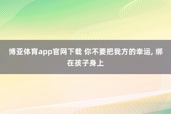 博亚体育app官网下载 你不要把我方的幸运, 绑在孩子身上
