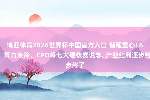 博亚体育2026世界杯中国官方入口 储藏重心! 6G、算力液冷、CPO等七大硬核赛说念， 产业红利逐步终了